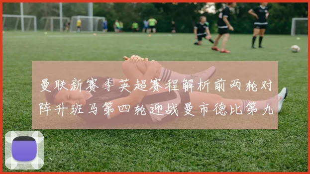 曼联新赛季英超赛程解析前两轮对阵升班马第四轮迎战曼市德比第九轮挑战蓝军