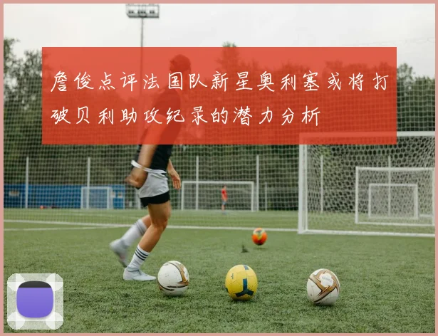 詹俊点评法国队新星奥利塞或将打破贝利助攻纪录的潜力分析