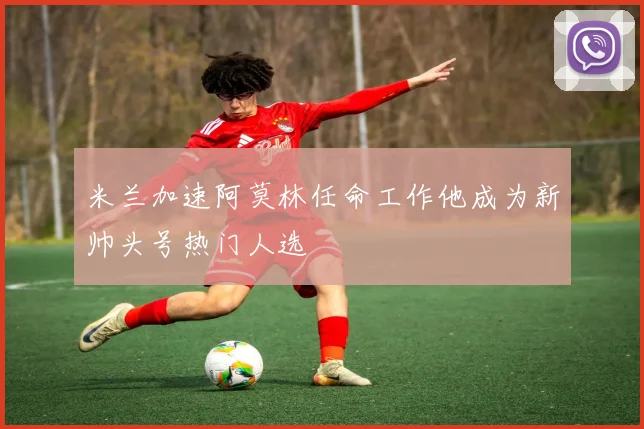 米兰加速阿莫林任命工作他成为新帅头号热门人选