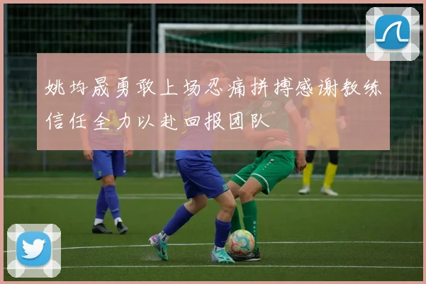 姚均晟勇敢上场忍痛拼搏感谢教练信任全力以赴回报团队