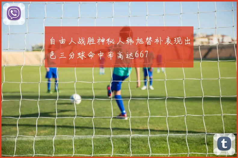 自由人战胜神秘人韩旭替补表现出色三分球命中率高达667