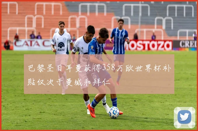 巴黎圣日耳曼获得358万欧世界杯补贴仅次于曼城和拜仁
