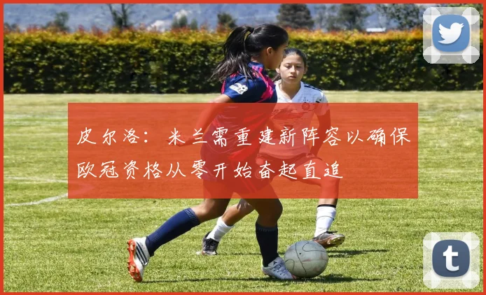 皮尔洛：米兰需重建新阵容以确保欧冠资格从零开始奋起直追