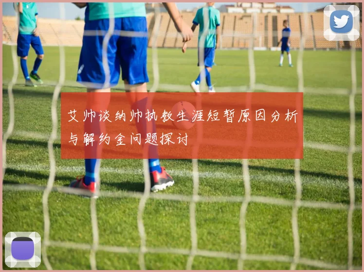 艾帅谈纳帅执教生涯短暂原因分析与解约金问题探讨