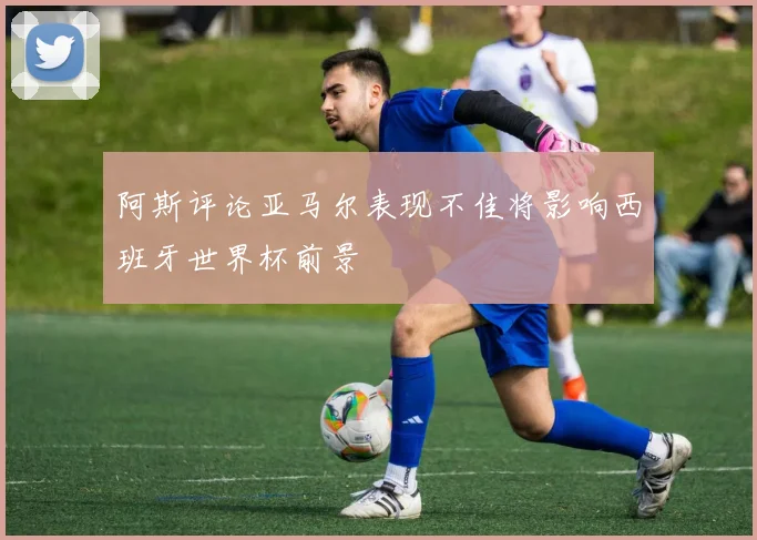 阿斯评论亚马尔表现不佳将影响西班牙世界杯前景