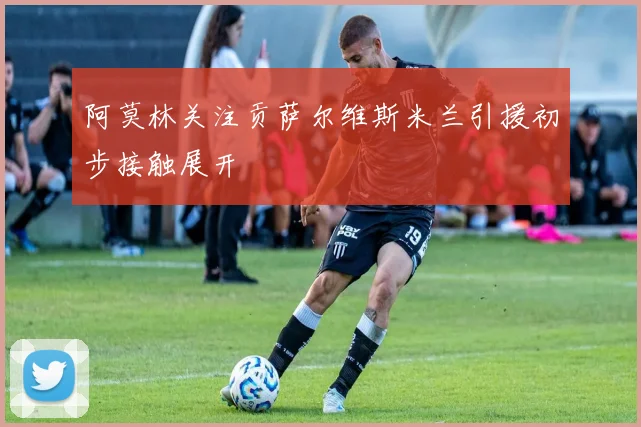 阿莫林关注贡萨尔维斯米兰引援初步接触展开
