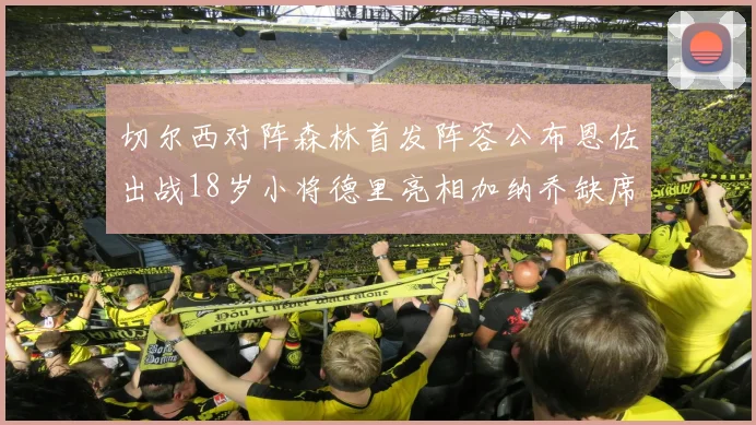 切尔西对阵森林首发阵容公布恩佐出战18岁小将德里亮相加纳乔缺席