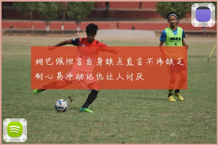 姆巴佩坦言自身缺点直言不讳缺乏耐心易冲动记仇让人讨厌