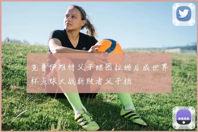 克鲁伊维特父子继图拉姆后成世界杯点球大战新败者父子档