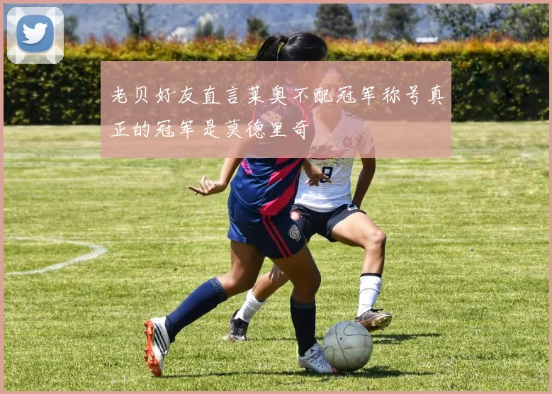 老贝好友直言莱奥不配冠军称号真正的冠军是莫德里奇