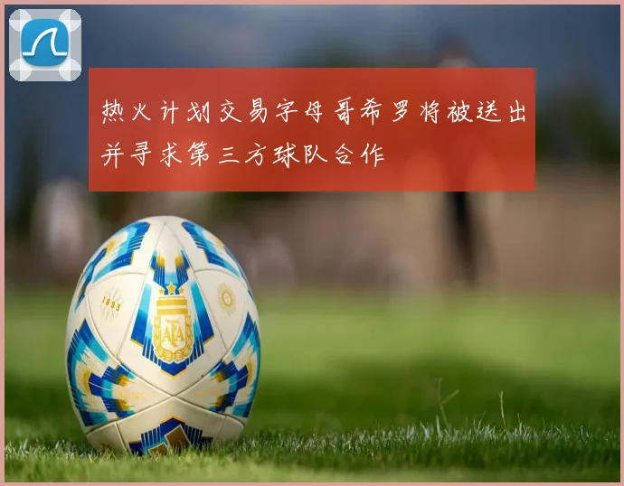 热火计划交易字母哥希罗将被送出并寻求第三方球队合作