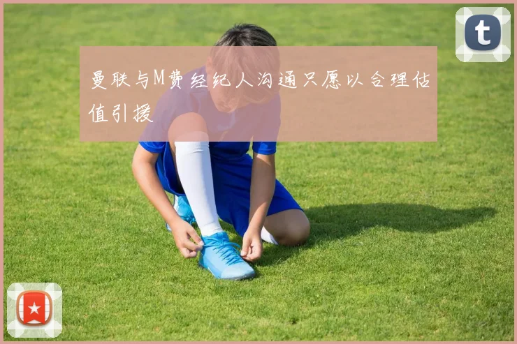曼联与M费经纪人沟通只愿以合理估值引援