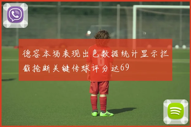德容本场表现出色数据统计显示拦截抢断关键传球评分达69