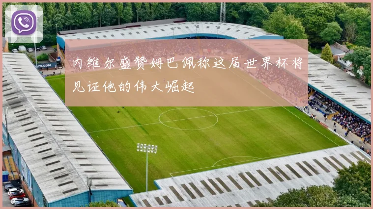 内维尔盛赞姆巴佩称这届世界杯将见证他的伟大崛起