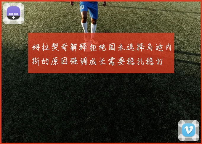 姆拉契奇解释拒绝国米选择乌迪内斯的原因强调成长需要稳扎稳打