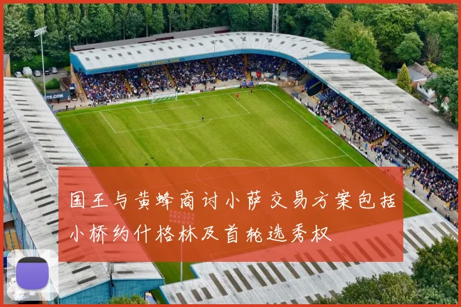 国王与黄蜂商讨小萨交易方案包括小桥约什格林及首轮选秀权