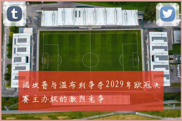 诺坎普与温布利争夺2029年欧冠决赛主办权的激烈竞争