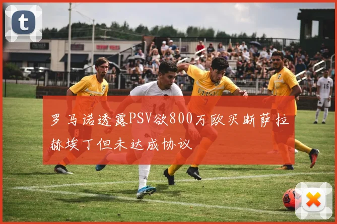 罗马诺透露PSV欲800万欧买断萨拉赫埃丁但未达成协议