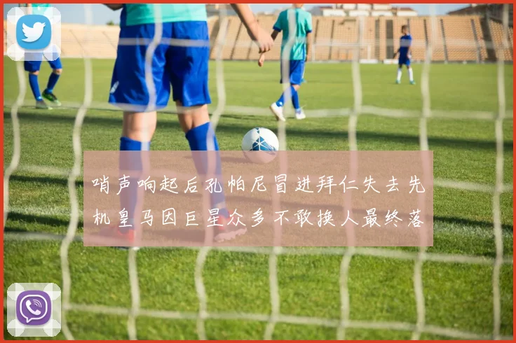 哨声响起后孔帕尼冒进拜仁失去先机皇马因巨星众多不敢换人最终落败