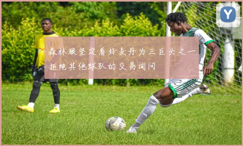 森林狼坚定看好麦丹为三巨头之一拒绝其他球队的交易询问