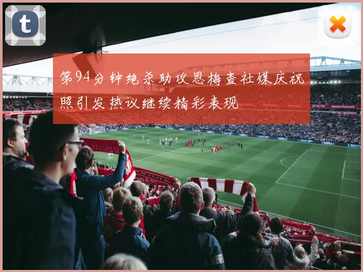 第94分钟绝杀助攻恩梅查社媒庆祝照引发热议继续精彩表现