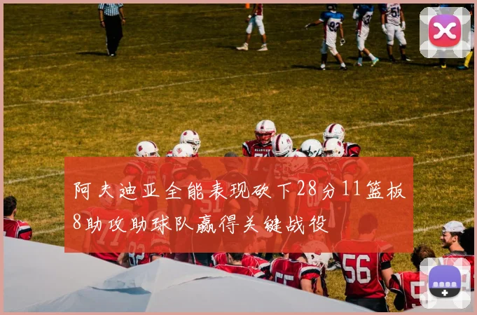 阿夫迪亚全能表现砍下28分11篮板8助攻助球队赢得关键战役