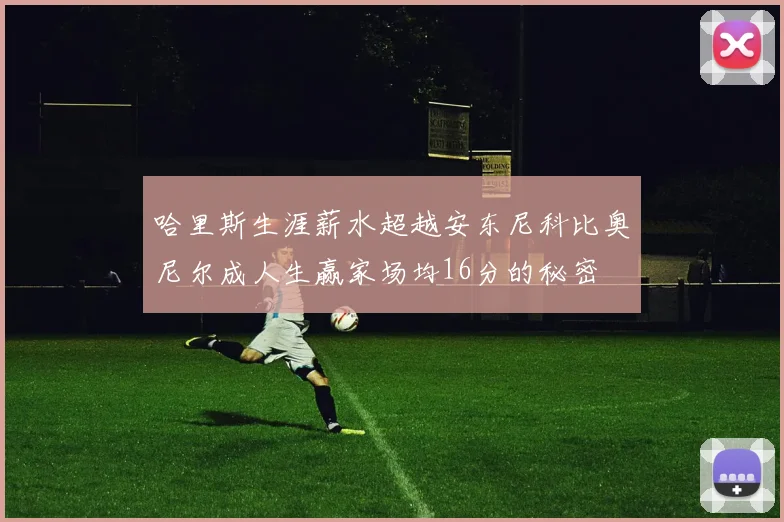 哈里斯生涯薪水超越安东尼科比奥尼尔成人生赢家场均16分的秘密
