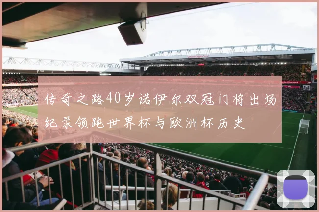 传奇之路40岁诺伊尔双冠门将出场纪录领跑世界杯与欧洲杯历史