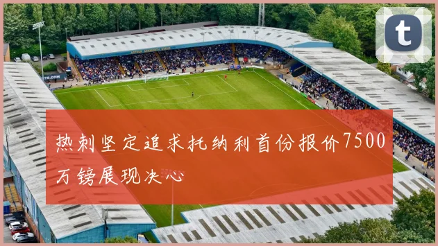 热刺坚定追求托纳利首份报价7500万镑展现决心