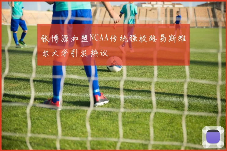 张博源加盟NCAA传统强校路易斯维尔大学引发热议