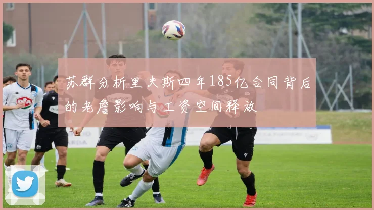 苏群分析里夫斯四年185亿合同背后的老詹影响与工资空间释放